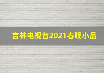 吉林电视台2021春晚小品