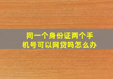 同一个身份证两个手机号可以网贷吗怎么办