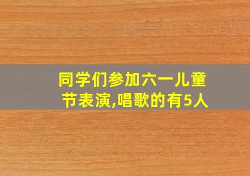 同学们参加六一儿童节表演,唱歌的有5人