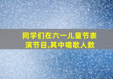 同学们在六一儿童节表演节目,其中唱歌人数