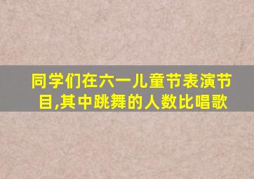 同学们在六一儿童节表演节目,其中跳舞的人数比唱歌