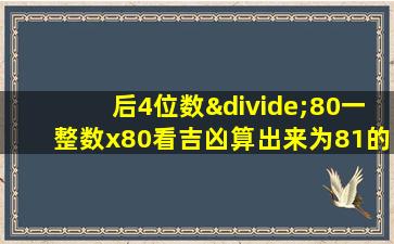 后4位数÷80一整数x80看吉凶算出来为81的数