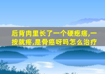 后背肉里长了一个硬疙瘩,一按就疼,是骨癌呀吗怎么治疗