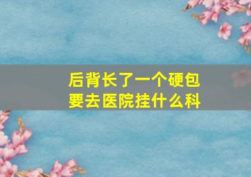 后背长了一个硬包要去医院挂什么科