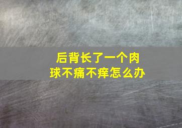 后背长了一个肉球不痛不痒怎么办