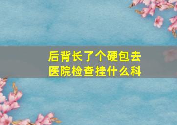 后背长了个硬包去医院检查挂什么科