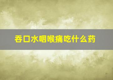 吞口水咽喉痛吃什么药