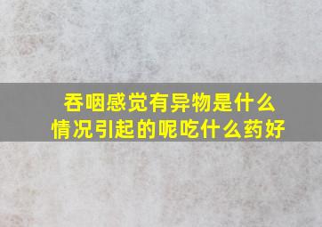 吞咽感觉有异物是什么情况引起的呢吃什么药好