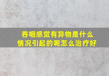 吞咽感觉有异物是什么情况引起的呢怎么治疗好