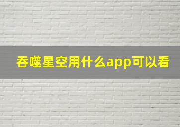 吞噬星空用什么app可以看