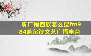 听广播回放怎么搜fm984哈尔滨文艺广播电台