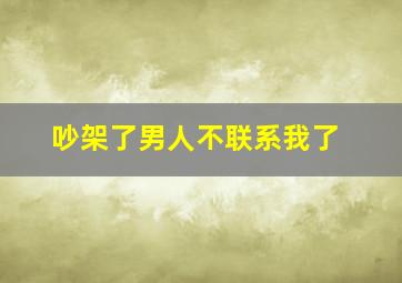 吵架了男人不联系我了