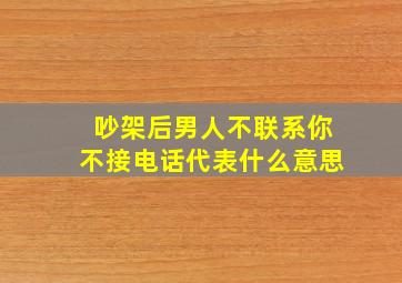 吵架后男人不联系你不接电话代表什么意思