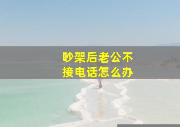 吵架后老公不接电话怎么办