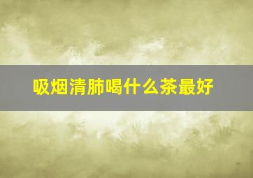 吸烟清肺喝什么茶最好