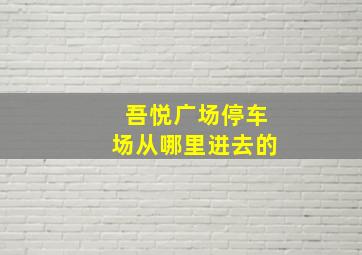 吾悦广场停车场从哪里进去的