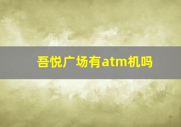 吾悦广场有atm机吗