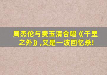 周杰伦与费玉清合唱《千里之外》,又是一波回忆杀!