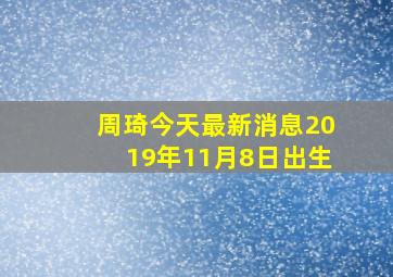 周琦今天最新消息2019年11月8日出生