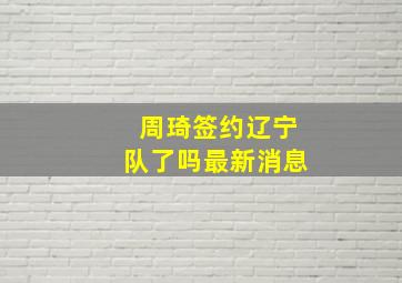 周琦签约辽宁队了吗最新消息