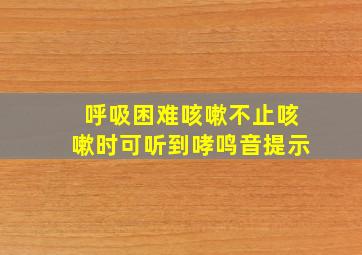 呼吸困难咳嗽不止咳嗽时可听到哮鸣音提示