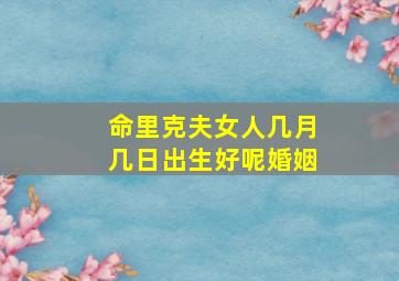 命里克夫女人几月几日出生好呢婚姻