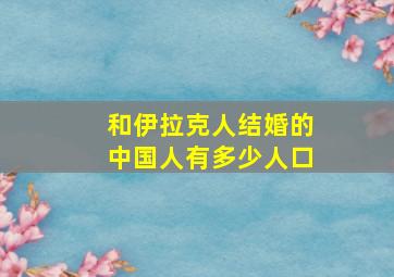 和伊拉克人结婚的中国人有多少人口