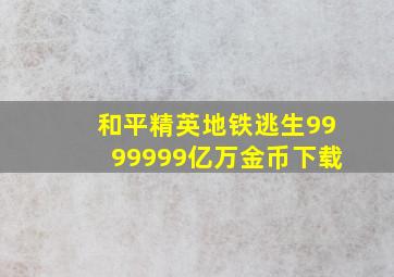 和平精英地铁逃生9999999亿万金币下载