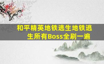 和平精英地铁逃生地铁逃生所有Boss全刷一遍