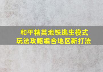 和平精英地铁逃生模式玩法攻略编合地区新打法