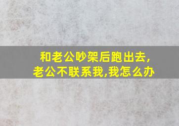 和老公吵架后跑出去,老公不联系我,我怎么办