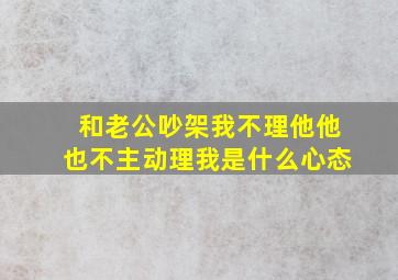 和老公吵架我不理他他也不主动理我是什么心态