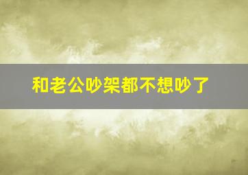 和老公吵架都不想吵了