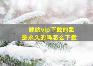 咪咕vip下载的歌是永久的吗怎么下载