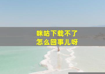 咪咕下载不了怎么回事儿呀