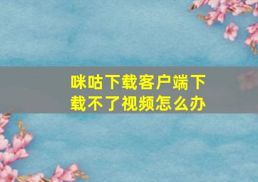 咪咕下载客户端下载不了视频怎么办