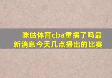 咪咕体育cba重播了吗最新消息今天几点播出的比赛