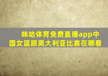 咪咕体育免费直播app中国女篮跟奥大利亚比赛在哪看