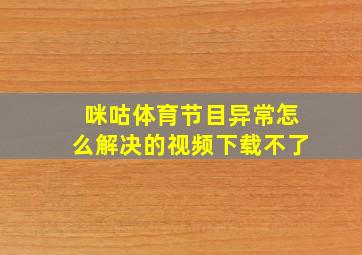 咪咕体育节目异常怎么解决的视频下载不了