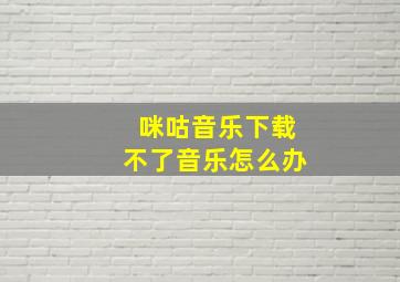 咪咕音乐下载不了音乐怎么办