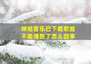 咪咕音乐已下载歌曲不能播放了怎么回事