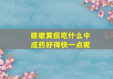 咳嗽黄痰吃什么中成药好得快一点呢