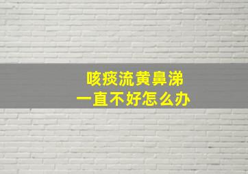 咳痰流黄鼻涕一直不好怎么办