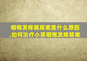 咽喉发痒就咳嗽是什么原因,如何治疗小孩咽喉发痒咳嗽