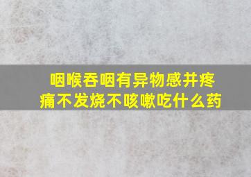 咽喉吞咽有异物感并疼痛不发烧不咳嗽吃什么药