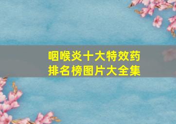 咽喉炎十大特效药排名榜图片大全集