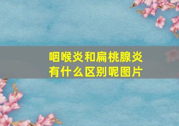 咽喉炎和扁桃腺炎有什么区别呢图片