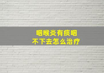 咽喉炎有痰咽不下去怎么治疗