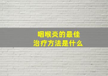 咽喉炎的最佳治疗方法是什么