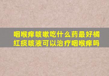 咽喉痒咳嗽吃什么药最好橘红痰咳液可以治疗咽喉痒吗